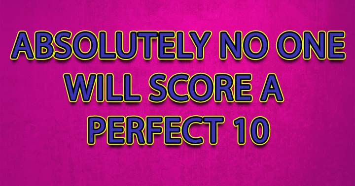 Attaining a perfect 10 is unachievable for you.